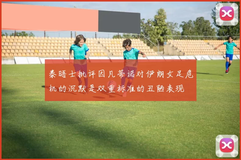 泰晤士批评因凡蒂诺对伊朗女足危机的沉默是双重标准的丑陋表现