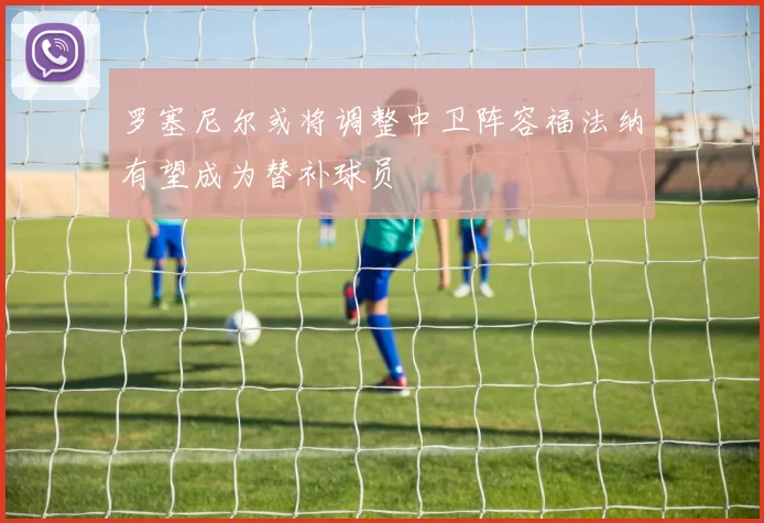 罗塞尼尔或将调整中卫阵容福法纳有望成为替补球员