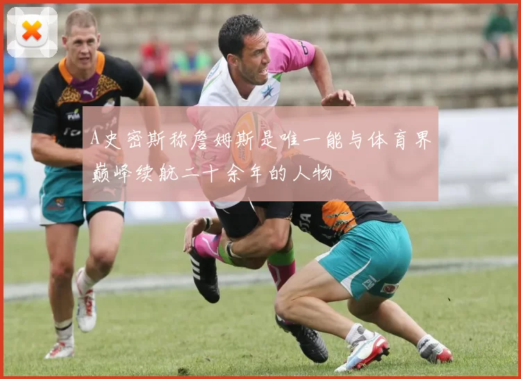 A史密斯称詹姆斯是唯一能与体育界巅峰续航二十余年的人物