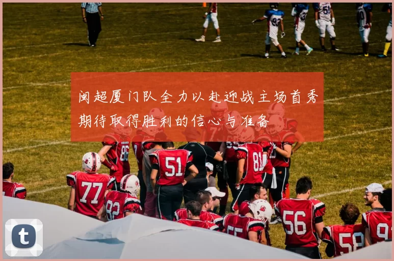 闽超厦门队全力以赴迎战主场首秀期待取得胜利的信心与准备