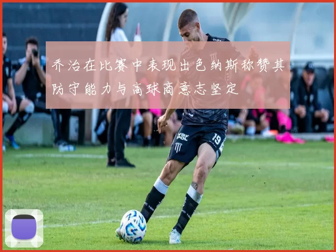乔治在比赛中表现出色纳斯称赞其防守能力与高球商意志坚定