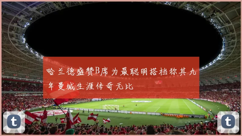 哈兰德盛赞B席为最聪明搭档称其九年曼城生涯传奇无比