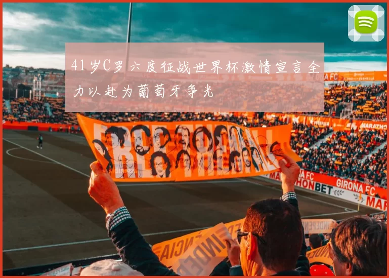 41岁C罗六度征战世界杯激情宣言全力以赴为葡萄牙争光