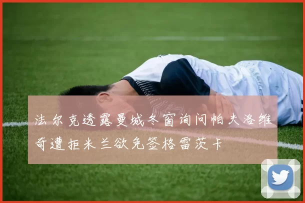 法尔克透露曼城冬窗询问帕夫洛维奇遭拒米兰欲免签格雷茨卡
