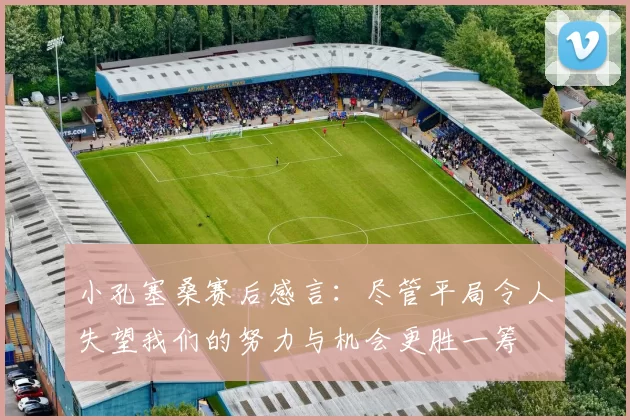 小孔塞桑赛后感言：尽管平局令人失望我们的努力与机会更胜一筹